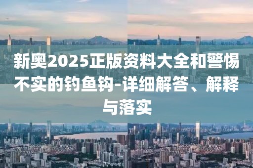 新奧2025正版資料大全和警惕不實(shí)的釣魚鉤-詳細(xì)解答、解釋與落實(shí)