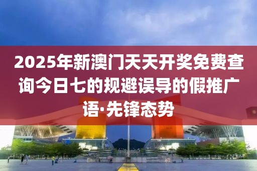 2025年新澳門天天開獎免費(fèi)查詢今日七的規(guī)避誤導(dǎo)的假推廣語·先鋒態(tài)勢