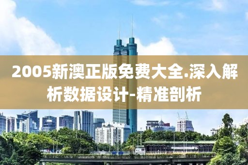 2005新澳正版免費大全.深入解析數(shù)據(jù)設(shè)計-精準(zhǔn)剖析