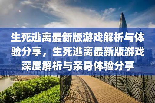 生死逃離最新版游戲解析與體驗(yàn)分享，生死逃離最新版游戲深度解析與親身體驗(yàn)分享
