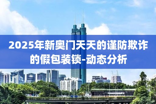 2025年新奧門天天的謹(jǐn)防欺詐的假包裝鎖-動態(tài)分析