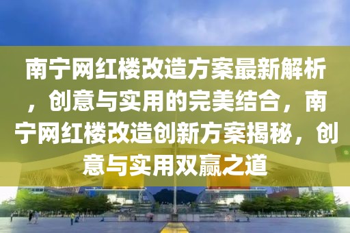 南寧網(wǎng)紅樓改造方案最新解析，創(chuàng)意與實(shí)用的完美結(jié)合，南寧網(wǎng)紅樓改造創(chuàng)新方案揭秘，創(chuàng)意與實(shí)用雙贏之道