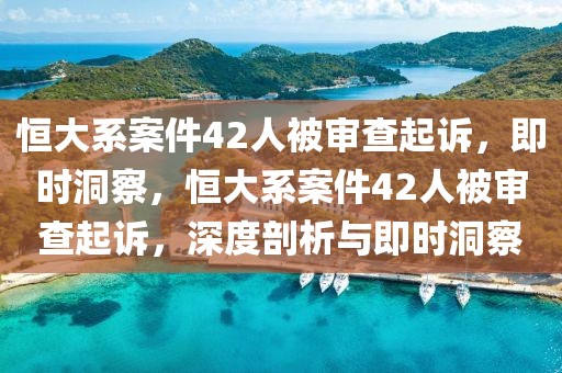 恒大系案件42人被審查起訴，即時洞察，恒大系案件42人被審查起訴，深度剖析與即時洞察