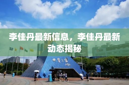 李佳丹最新信息，李佳丹最新動態(tài)揭秘