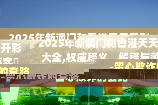 2025年新澳門和香港天天開彩大全,權(quán)威釋義、解釋與落實?-留心欺詐的套路