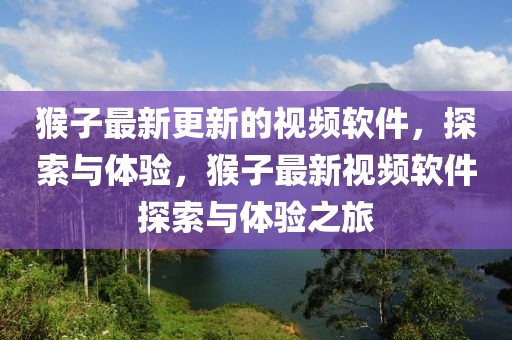 猴子最新更新的視頻軟件，探索與體驗，猴子最新視頻軟件探索與體驗之旅