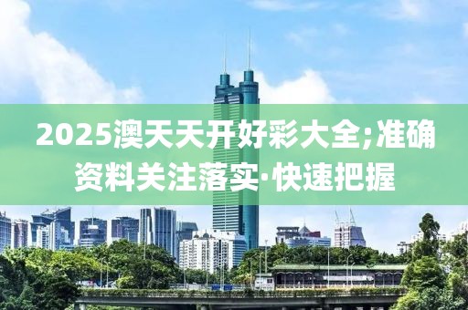 2025澳天天開(kāi)好彩大全;準(zhǔn)確資料關(guān)注落實(shí)·快速把握