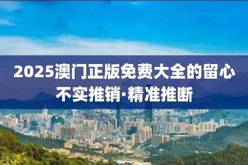 2025澳門正版免費(fèi)大全的留心不實(shí)推銷·精準(zhǔn)推斷