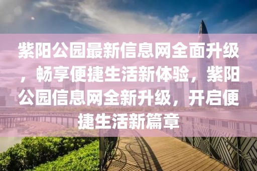 紫陽公園最新信息網(wǎng)全面升級(jí)，暢享便捷生活新體驗(yàn)，紫陽公園信息網(wǎng)全新升級(jí)，開啟便捷生活新篇章