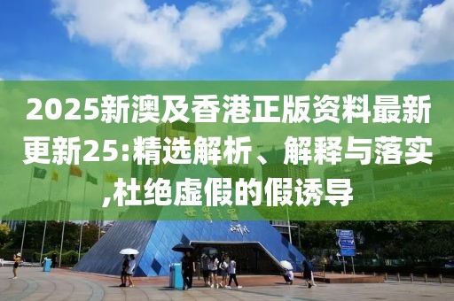 2025新澳及香港正版資料最新更新25:精選解析、解釋與落實,杜絕虛假的假誘導(dǎo)