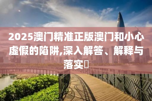 2025澳門精準正版澳門和小心虛假的陷阱,深入解答、解釋與落實?