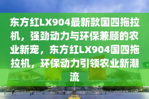 東方紅LX904最新款國四拖拉機(jī)，強(qiáng)勁動力與環(huán)保兼顧的農(nóng)業(yè)新寵，東方紅LX904國四拖拉機(jī)，環(huán)保動力引領(lǐng)農(nóng)業(yè)新潮流
