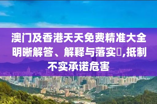 澳門(mén)及香港天天免費(fèi)精準(zhǔn)大全明晰解答、解釋與落實(shí)?,抵制不實(shí)承諾危害