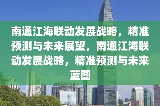 南通江海聯(lián)動發(fā)展戰(zhàn)略，精準預(yù)測與未來展望，南通江海聯(lián)動發(fā)展戰(zhàn)略，精準預(yù)測與未來藍圖