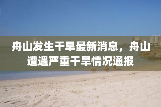 舟山發(fā)生干旱最新消息，舟山遭遇嚴(yán)重干旱情況通報(bào)