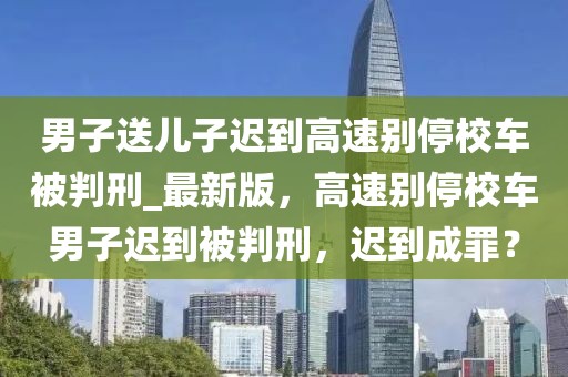 男子送兒子遲到高速別停校車被判刑_最新版，高速別停校車男子遲到被判刑，遲到成罪？