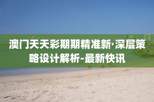 澳門天天彩期期精準(zhǔn)新·深層策略設(shè)計(jì)解析-最新快訊