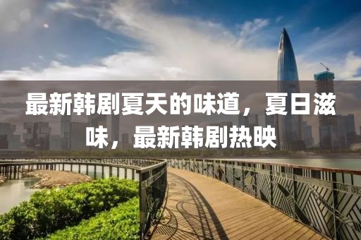 最新韓劇夏天的味道，夏日滋味，最新韓劇熱映