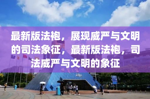 最新版法袍，展現(xiàn)威嚴(yán)與文明的司法象征，最新版法袍，司法威嚴(yán)與文明的象征