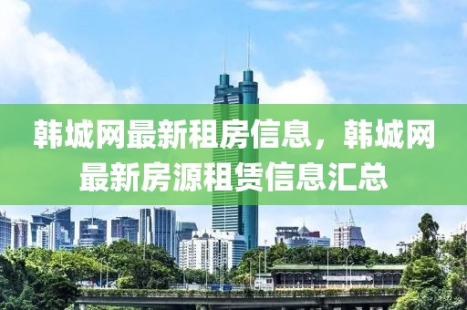 韓城網(wǎng)最新租房信息，韓城網(wǎng)最新房源租賃信息匯總