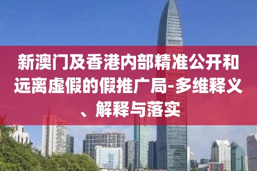 新澳門及香港內(nèi)部精準(zhǔn)公開和遠(yuǎn)離虛假的假推廣局-多維釋義、解釋與落實(shí)