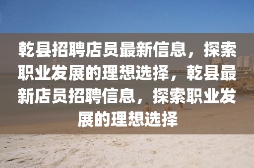 乾縣招聘店員最新信息，探索職業(yè)發(fā)展的理想選擇，乾縣最新店員招聘信息，探索職業(yè)發(fā)展的理想選擇