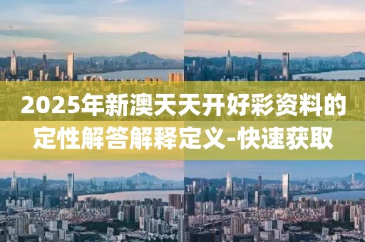 2025年新澳天天開好彩資料的定性解答解釋定義-快速獲取