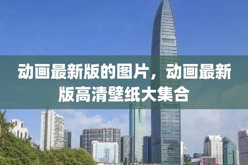 動(dòng)畫最新版的圖片，動(dòng)畫最新版高清壁紙大集合