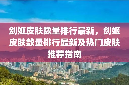 劍姬皮膚數(shù)量排行最新，劍姬皮膚數(shù)量排行最新及熱門(mén)皮膚推薦指南