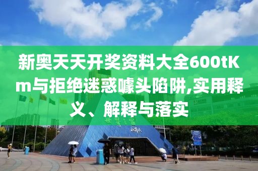 新奧天天開獎資料大全600tKm與拒絕迷惑噱頭陷阱,實用釋義、解釋與落實