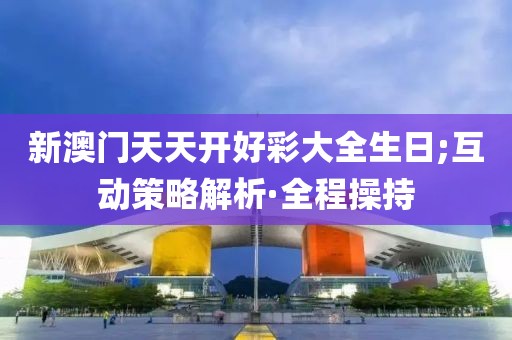 新澳門天天開好彩大全生日;互動(dòng)策略解析·全程操持