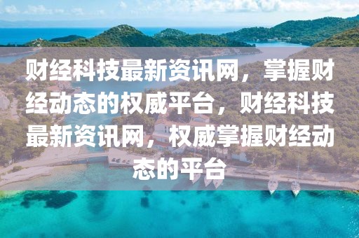 財經科技最新資訊網，掌握財經動態(tài)的權威平臺，財經科技最新資訊網，權威掌握財經動態(tài)的平臺