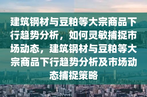 建筑鋼材與豆粕等大宗商品下行趨勢分析，如何靈敏捕捉市場動態(tài)，建筑鋼材與豆粕等大宗商品下行趨勢分析及市場動態(tài)捕捉策略