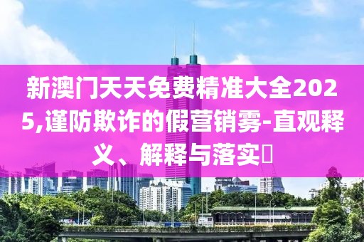 新澳門天天免費(fèi)精準(zhǔn)大全2025,謹(jǐn)防欺詐的假營(yíng)銷霧-直觀釋義、解釋與落實(shí)?