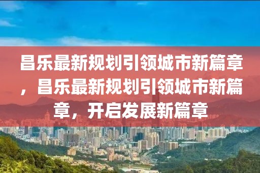 昌樂最新規(guī)劃引領(lǐng)城市新篇章，昌樂最新規(guī)劃引領(lǐng)城市新篇章，開啟發(fā)展新篇章