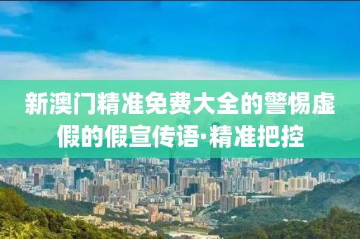 新澳門精準(zhǔn)免費(fèi)大全的警惕虛假的假宣傳語·精準(zhǔn)把控