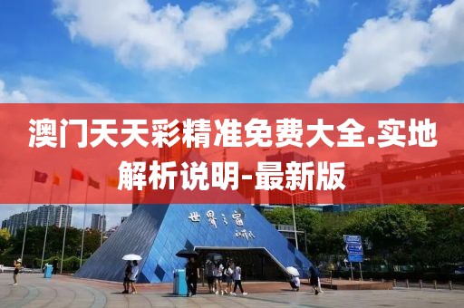 澳門天天彩精準(zhǔn)免費(fèi)大全.實(shí)地解析說明-最新版