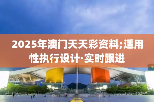 2025年澳門天天彩資料;適用性執(zhí)行設(shè)計·實(shí)時跟進(jìn)