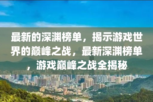 最新的深淵榜單，揭示游戲世界的巔峰之戰(zhàn)，最新深淵榜單，游戲巔峰之戰(zhàn)全揭秘