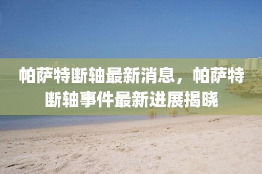 帕薩特斷軸最新消息，帕薩特斷軸事件最新進(jìn)展揭曉