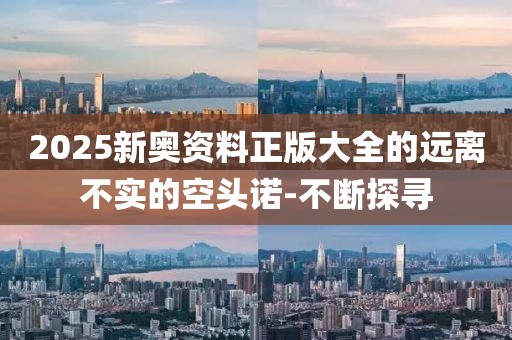 2025新奧資料正版大全的遠離不實的空頭諾-不斷探尋