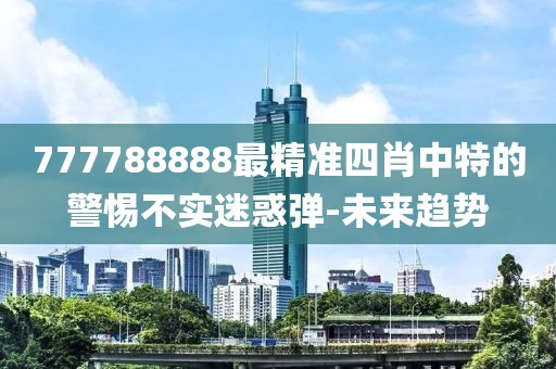 777788888最精準(zhǔn)四肖中特的警惕不實(shí)迷惑彈-未來(lái)趨勢(shì)