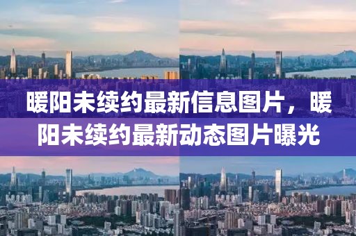 暖陽未續(xù)約最新信息圖片，暖陽未續(xù)約最新動態(tài)圖片曝光