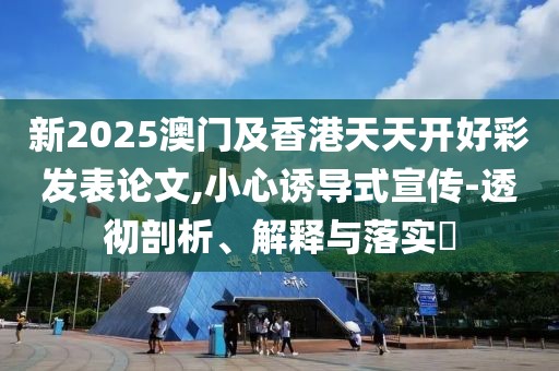 新2025澳門及香港天天開好彩發(fā)表論文,小心誘導(dǎo)式宣傳-透徹剖析、解釋與落實?