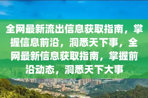全網(wǎng)最新流出信息獲取指南，掌握信息前沿，洞悉天下事，全網(wǎng)最新信息獲取指南，掌握前沿動(dòng)態(tài)，洞悉天下大事