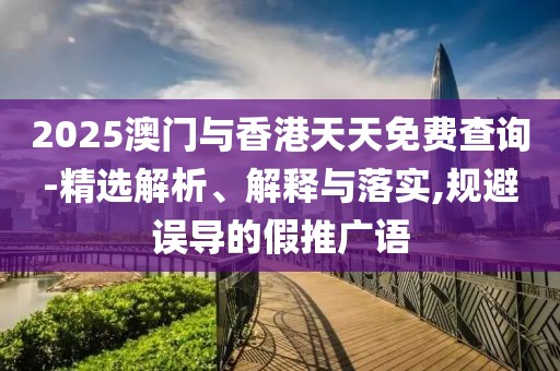 2025澳門與香港天天免費查詢-精選解析、解釋與落實,規(guī)避誤導(dǎo)的假推廣語