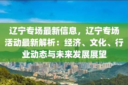 遼寧專場(chǎng)最新信息，遼寧專場(chǎng)活動(dòng)最新解析：經(jīng)濟(jì)、文化、行業(yè)動(dòng)態(tài)與未來(lái)發(fā)展展望