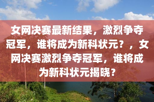 女網(wǎng)決賽最新結(jié)果，激烈爭奪冠軍，誰將成為新科狀元？，女網(wǎng)決賽激烈爭奪冠軍，誰將成為新科狀元揭曉？