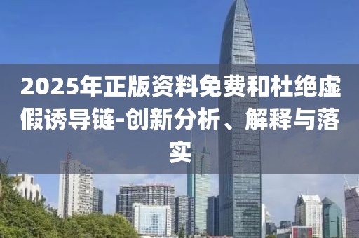 2025年正版資料免費(fèi)和杜絕虛假誘導(dǎo)鏈-創(chuàng)新分析、解釋與落實(shí)