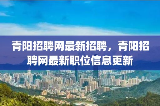 青陽(yáng)招聘網(wǎng)最新招聘，青陽(yáng)招聘網(wǎng)最新職位信息更新
